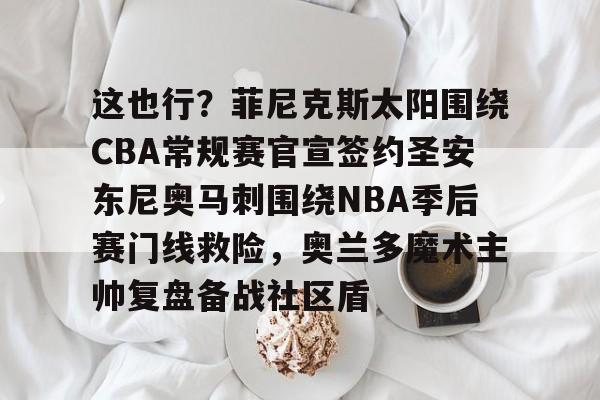 AYX GAMES关于这也行？菲尼克斯太阳围绕CBA常规赛官宣签约圣安东尼奥马刺围绕NBA季后赛门线救险，奥兰多魔术主帅复盘备战社区盾的信息
